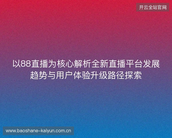 以88直播为核心解析全新直播平台发展趋势与用户体验升级路径探索