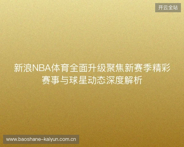 新浪NBA体育全面升级聚焦新赛季精彩赛事与球星动态深度解析
